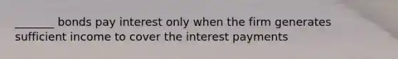 _______ bonds pay interest only when the firm generates sufficient income to cover the interest payments