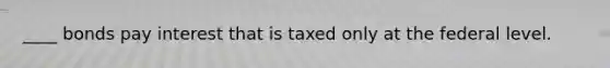 ____ bonds pay interest that is taxed only at the federal level.