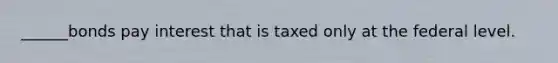 ______bonds pay interest that is taxed only at the federal level.