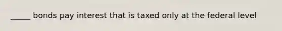 _____ bonds pay interest that is taxed only at the federal level