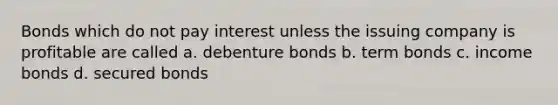 Bonds which do not pay interest unless the issuing company is profitable are called a. debenture bonds b. term bonds c. income bonds d. secured bonds