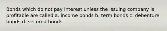 Bonds which do not pay interest unless the issuing company is profitable are called a. income bonds b. term bonds c. debenture bonds d. secured bonds