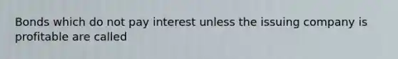 Bonds which do not pay interest unless the issuing company is profitable are called