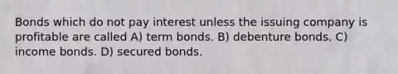 Bonds which do not pay interest unless the issuing company is profitable are called A) term bonds. B) debenture bonds. C) income bonds. D) secured bonds.