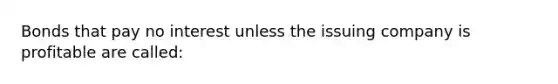 Bonds that pay no interest unless the issuing company is profitable are called: