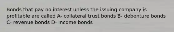 Bonds that pay no interest unless the issuing company is profitable are called A- collateral trust bonds B- debenture bonds C- revenue bonds D- income bonds