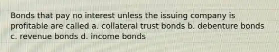 Bonds that pay no interest unless the issuing company is profitable are called a. collateral trust bonds b. debenture bonds c. revenue bonds d. income bonds