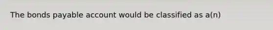 The bonds payable account would be classified as a(n)