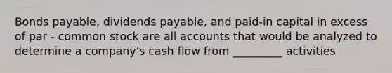 Bonds payable, dividends payable, and paid-in capital in excess of par - common stock are all accounts that would be analyzed to determine a company's cash flow from _________ activities