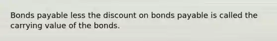 Bonds payable less the discount on bonds payable is called the carrying value of the bonds.