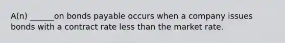 A(n) ______on bonds payable occurs when a company issues bonds with a contract rate less than the market rate.