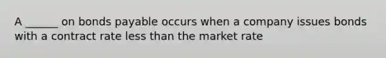 A ______ on bonds payable occurs when a company issues bonds with a contract rate less than the market rate