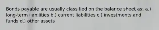 Bonds payable are usually classified on the balance sheet as: a.) long-term liabilities b.) current liabilities c.) investments and funds d.) other assets