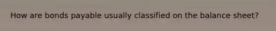 How are bonds payable usually classified on the balance sheet?