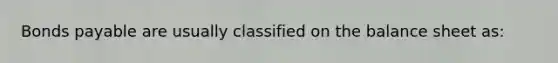 Bonds payable are usually classified on the balance sheet as: