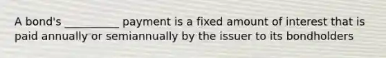 A bond's __________ payment is a fixed amount of interest that is paid annually or semiannually by the issuer to its bondholders