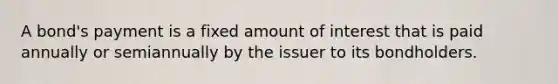 A bond's payment is a fixed amount of interest that is paid annually or semiannually by the issuer to its bondholders.