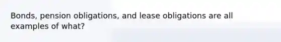 Bonds, pension obligations, and lease obligations are all examples of what?