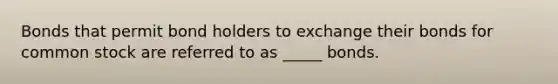 Bonds that permit bond holders to exchange their bonds for common stock are referred to as _____ bonds.