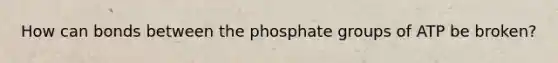 How can bonds between the phosphate groups of ATP be broken?