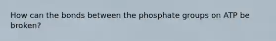 How can the bonds between the phosphate groups on ATP be broken?