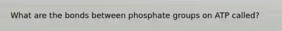 What are the bonds between phosphate groups on ATP called?