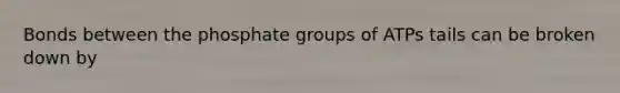 Bonds between the phosphate groups of ATPs tails can be broken down by