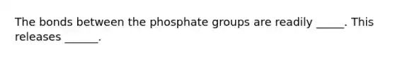 The bonds between the phosphate groups are readily _____. This releases ______.