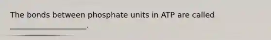 The bonds between phosphate units in ATP are called ____________________.