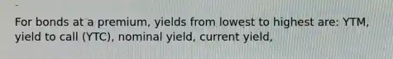 For bonds at a premium, yields from lowest to highest are: YTM, yield to call (YTC), nominal yield, current yield,