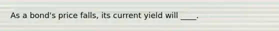 As a bond's price falls, its current yield will ____.