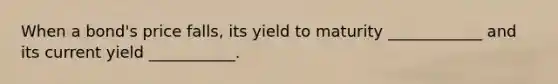 When a bond's price falls, its yield to maturity ____________ and its current yield ___________.