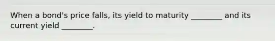 When a bond's price falls, its yield to maturity ________ and its current yield ________.