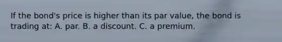 If the bond's price is higher than its par value, the bond is trading at: A. par. B. a discount. C. a premium.