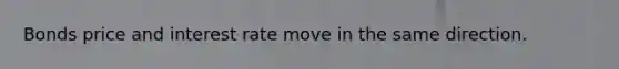 Bonds price and interest rate move in the same direction.