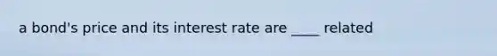 a bond's price and its interest rate are ____ related