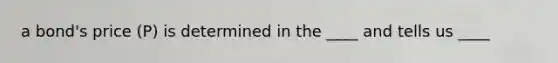 a bond's price (P) is determined in the ____ and tells us ____