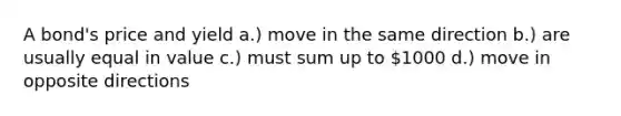 A bond's price and yield a.) move in the same direction b.) are usually equal in value c.) must sum up to 1000 d.) move in opposite directions