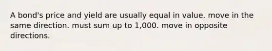 A bond's price and yield are usually equal in value. move in the same direction. must sum up to 1,000. move in opposite directions.