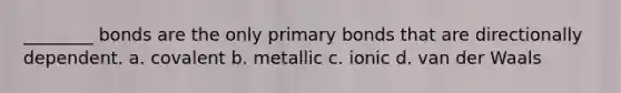 ________ bonds are the only primary bonds that are directionally dependent. a. covalent b. metallic c. ionic d. van der Waals