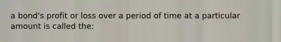 a bond's profit or loss over a period of time at a particular amount is called the: