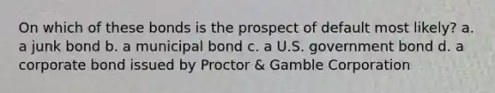 On which of these bonds is the prospect of default most likely? a. a junk bond b. a municipal bond c. a U.S. government bond d. a corporate bond issued by Proctor & Gamble Corporation