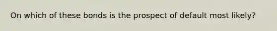 On which of these bonds is the prospect of default most likely?