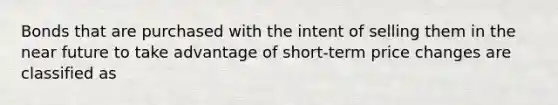 Bonds that are purchased with the intent of selling them in the near future to take advantage of short-term price changes are classified as