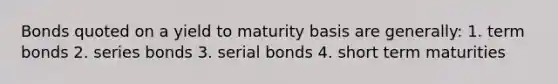 Bonds quoted on a yield to maturity basis are generally: 1. term bonds 2. series bonds 3. serial bonds 4. short term maturities