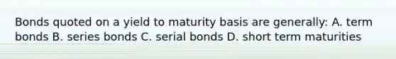 Bonds quoted on a yield to maturity basis are generally: A. term bonds B. series bonds C. serial bonds D. short term maturities