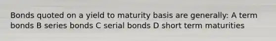 Bonds quoted on a yield to maturity basis are generally: A term bonds B series bonds C serial bonds D short term maturities