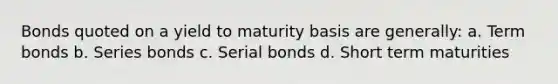 Bonds quoted on a yield to maturity basis are generally: a. Term bonds b. Series bonds c. Serial bonds d. Short term maturities