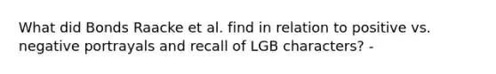 What did Bonds Raacke et al. find in relation to positive vs. negative portrayals and recall of LGB characters? -