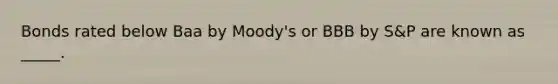 Bonds rated below Baa by Moody's or BBB by S&P are known as _____.